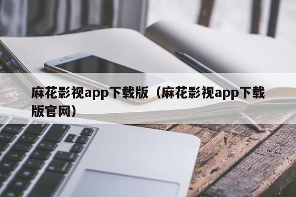 麻花影视app下载版（麻花影视app下载版官网）
