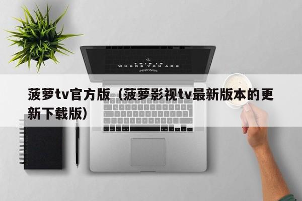 菠萝tv官方版（菠萝影视tv最新版本的更新下载版）