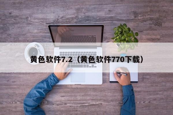 黄色软件7.2(黄色软件770下载)