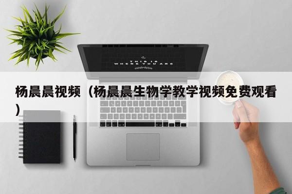 杨晨晨视频（杨晨晨生物学教学视频免费观看）