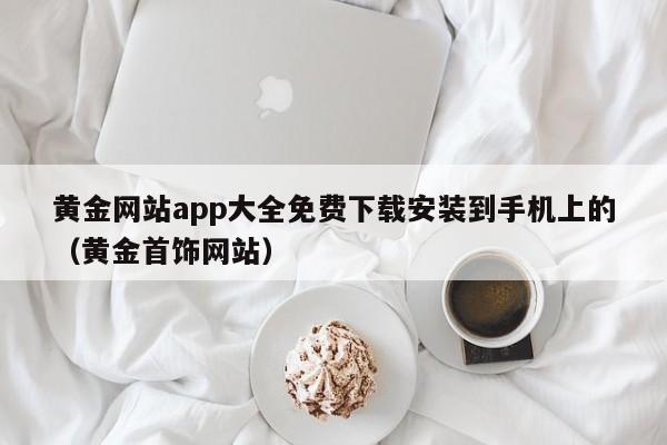 黄金网站app大全免费下载安装到手机上的（黄金首饰网站）