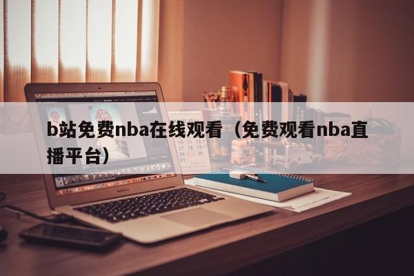 b站免费nba在线观看(免费观看nba直播平台)