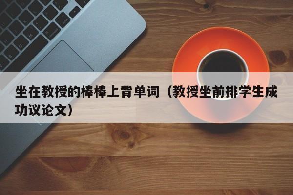 坐在教授的棒棒上背单词（教授坐前排学生成功议论文）