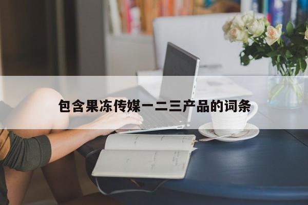 包含果冻传媒一二三产品的词条
