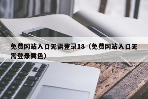 免费网站入口无需登录18（免费网站入口无需登录黄色）