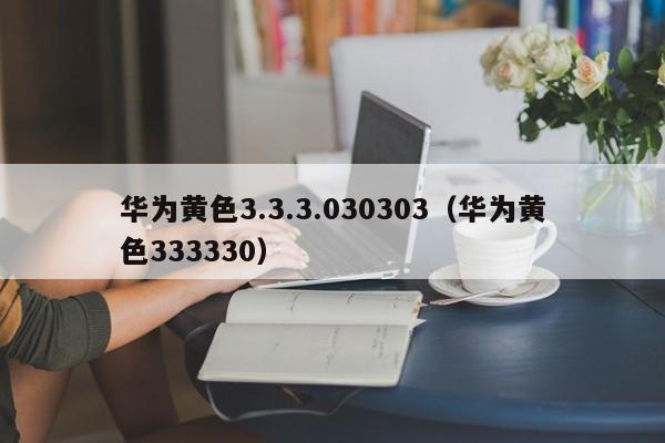 华为黄色3.3.3.030303（华为黄色333330）