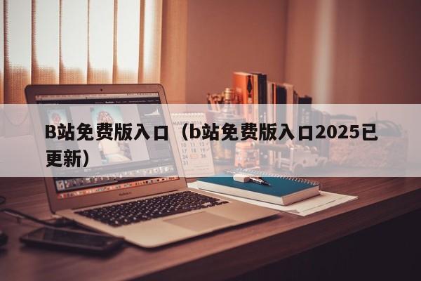 B站免费版入口（b站免费版入口2025已更新）