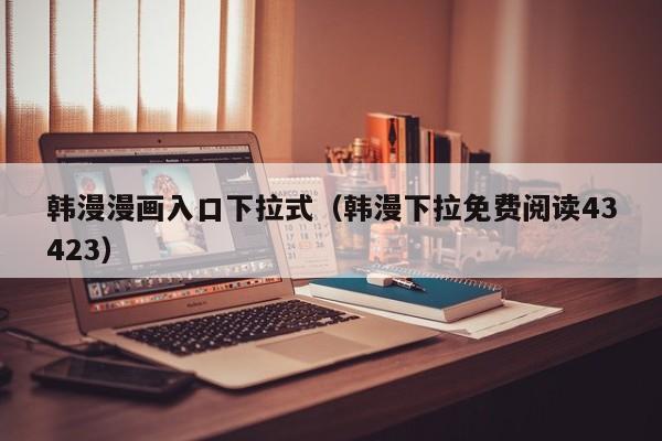 韩漫漫画入口下拉式（韩漫下拉免费阅读43423）