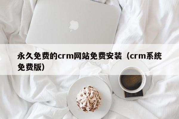 永久免费的crm网站免费安装（crm系统免费版）