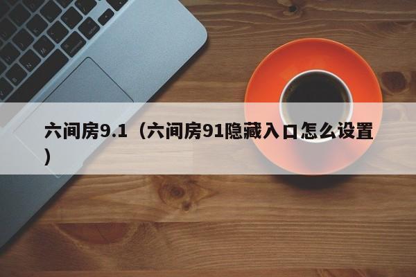 六间房9.1（六间房91隐藏入口怎么设置）