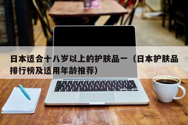 日本适合十八岁以上的护肤品一（日本护肤品排行榜及适用年龄推荐）