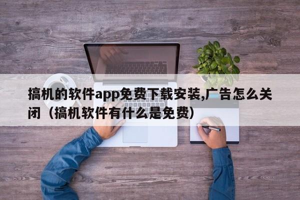搞机的软件app免费下载安装,广告怎么关闭(搞机软件有什么是免费)