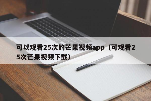 可以观看25次的芒果视频app（可观看25次芒果视频下载）