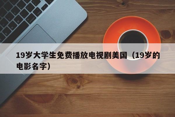 19岁大学生免费播放电视剧美国（19岁的电影名字）