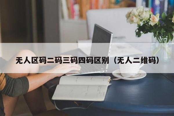 无人区码二码三码四码区别（无人二维码）