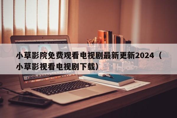 小草影院免费观看电视剧最新更新2024（小草影视看电视剧下载）