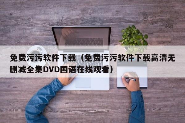 免费污污软件下载（免费污污软件下载高清无删减全集DVD国语在线观看）