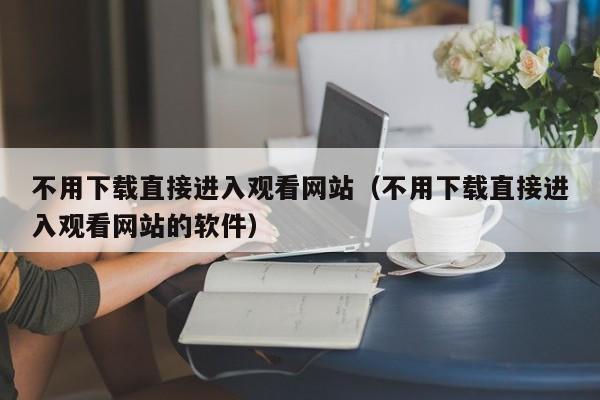 不用下载直接进入观看网站（不用下载直接进入观看网站的软件）
