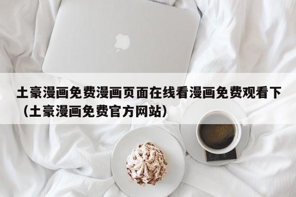 土豪漫画免费漫画页面在线看漫画免费观看下（土豪漫画免费官方网站）