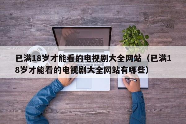 已满18岁才能看的电视剧大全网站（已满18岁才能看的电视剧大全网站有哪些）