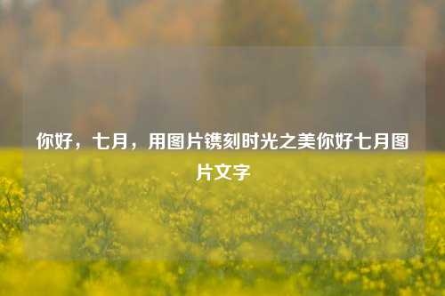 你好,七月,用图片镌刻时光之美你好七月图片文字
