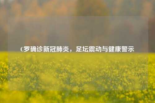 C罗确诊新冠肺炎,足坛震动与健康警示