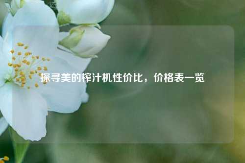 探寻美的榨汁机性价比,价格表一览