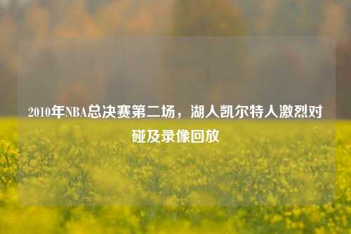 2010年NBA总决赛第二场,湖人凯尔特人激烈对碰及录像回放