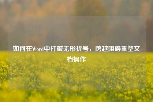 如何在Word中打破无形折号,跨越阻碍重塑文档操作