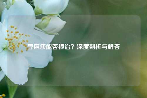 荨麻疹能否根治?深度剖析与解答
