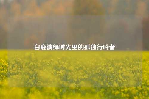 白鹿演绎时光里的孤独行吟者
