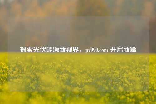 探索光伏能源新视界,pv990.com 开启新篇