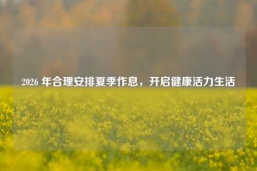 2026 年合理安排夏季作息,开启健康活力生活