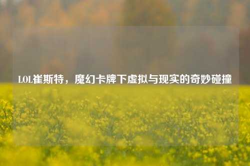 LOL崔斯特，魔幻卡牌下虚拟与现实的奇妙碰撞