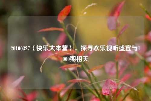 20100327〈快乐大本营〉,探寻欢乐视听盛宴与1000期相关