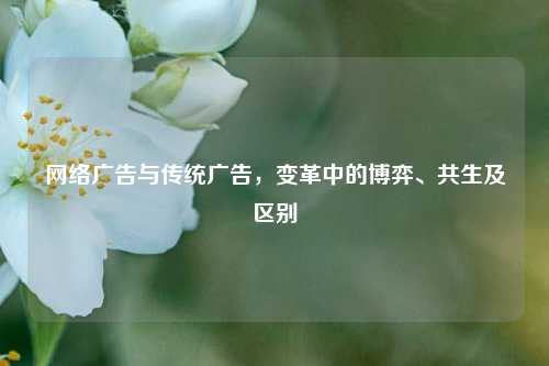      广告与传统广告，变革中的博弈、共生及区别