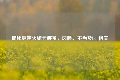 揭秘穿越火线卡装备，风险、不当及bug相关