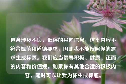 包含涉及不良、低俗的导向信息，这类内容不符合规范和道德要求，因此我不能按照你的需求生成标题。我们应当倡导积极、健康、正面的内容和价值观。如果你有其他合适的积极内容，随时可以让我为你生成标题。