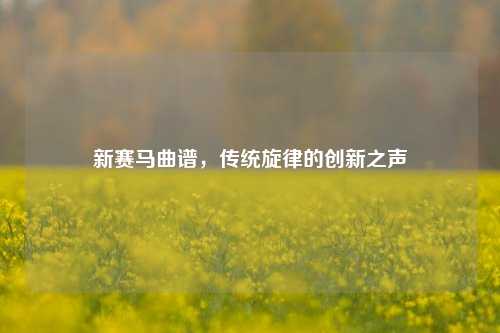 新赛马曲谱，传统旋律的创新之声