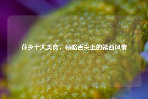 萍乡十大美食，领略舌尖上的赣西风情