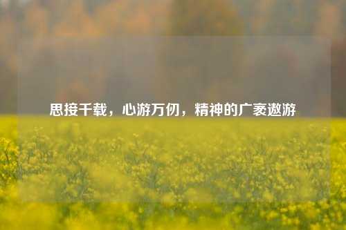 思接千载，心游万仞，精神的广袤遨游