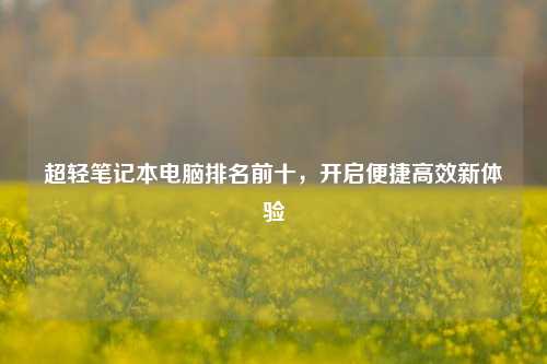 超轻笔记本电脑排名前十，开启便捷高效新体验