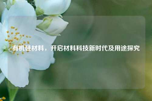 有机硅材料，开启材料科技新时代及用途探究