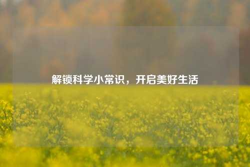 解锁科学小常识，开启美好生活