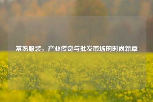 常熟服装，产业传奇与批发市场的时尚新章