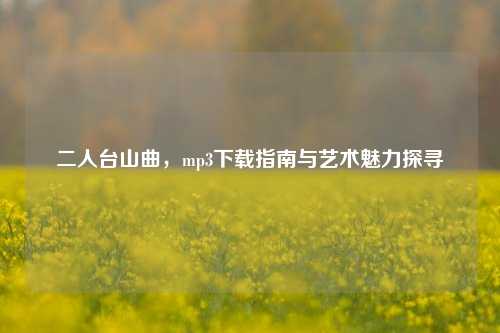 二人台山曲，mp3下载指南与艺术魅力探寻