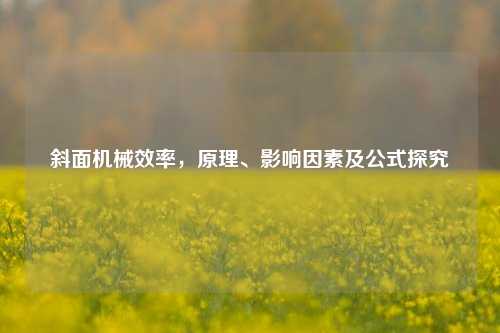 斜面机械效率，原理、影响因素及公式探究