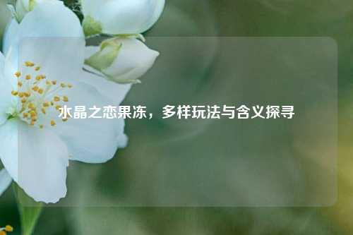 水晶之恋果冻，多样玩法与含义探寻