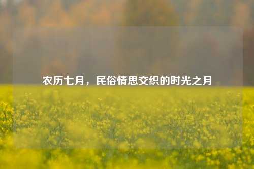 农历七月，民俗情思交织的时光之月