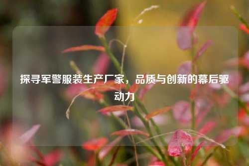 探寻军警服装生产厂家，品质与创新的幕后驱动力